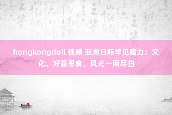 hongkongdoll 视频 亚洲日韩罕见魔力：文化、好意思食、风光一网尽扫