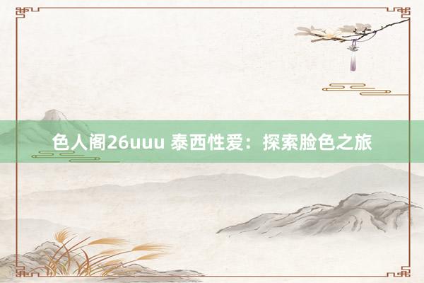 色人阁26uuu 泰西性爱：探索脸色之旅