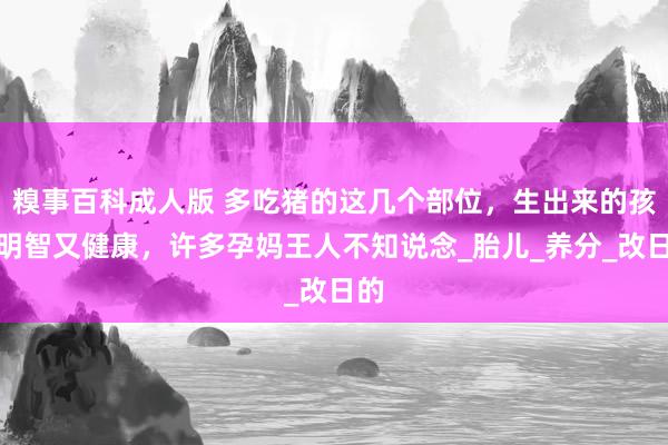 糗事百科成人版 多吃猪的这几个部位，生出来的孩子明智又健康，许多孕妈王人不知说念_胎儿_养分_改日的