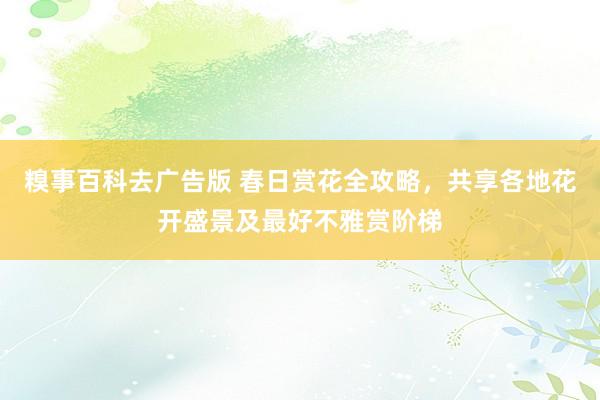 糗事百科去广告版 春日赏花全攻略，共享各地花开盛景及最好不雅赏阶梯