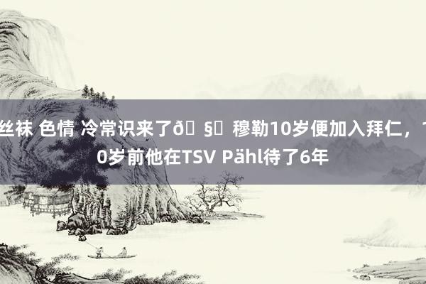丝袜 色情 冷常识来了🧐穆勒10岁便加入拜仁，10岁前他在TSV Pähl待了6年