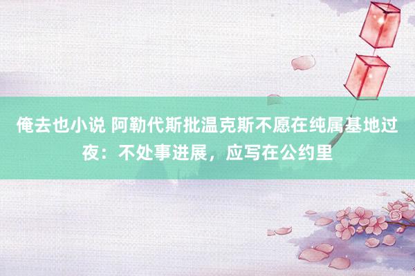 俺去也小说 阿勒代斯批温克斯不愿在纯属基地过夜：不处事进展，应写在公约里