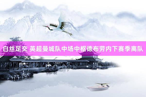 白丝足交 英超曼城队中场中枢德布劳内下赛季离队