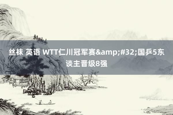 丝袜 英语 WTT仁川冠军赛&#32;国乒5东谈主晋级8强