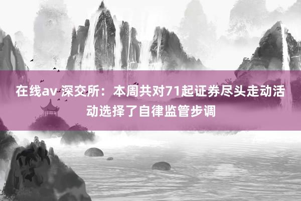 在线av 深交所：本周共对71起证券尽头走动活动选择了自律监管步调