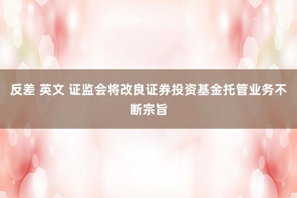 反差 英文 证监会将改良证券投资基金托管业务不断宗旨