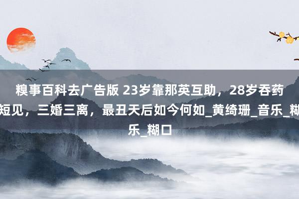 糗事百科去广告版 23岁靠那英互助，28岁吞药寻短见，三婚三离，最丑天后如今何如_黄绮珊_音乐_糊口