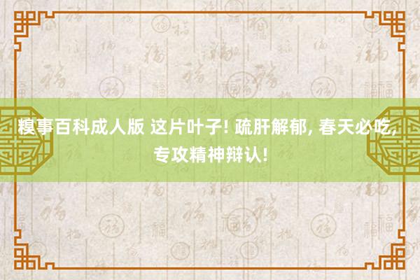 糗事百科成人版 这片叶子! 疏肝解郁， 春天必吃， 专攻精神辩认!
