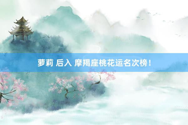 萝莉 后入 摩羯座桃花运名次榜！