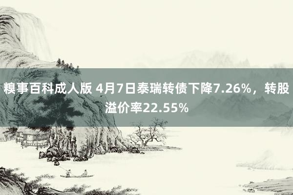 糗事百科成人版 4月7日泰瑞转债下降7.26%，转股溢价率22.55%