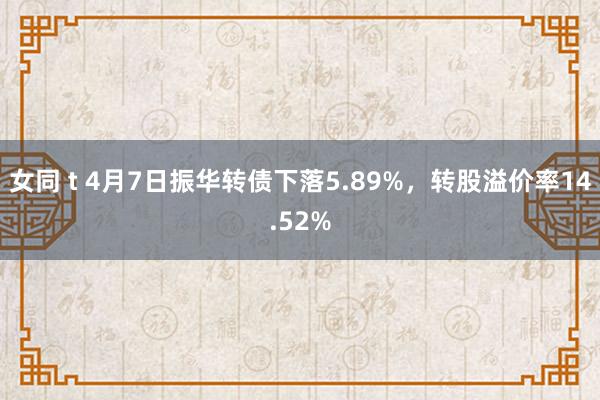女同 t 4月7日振华转债下落5.89%，转股溢价率14.52%