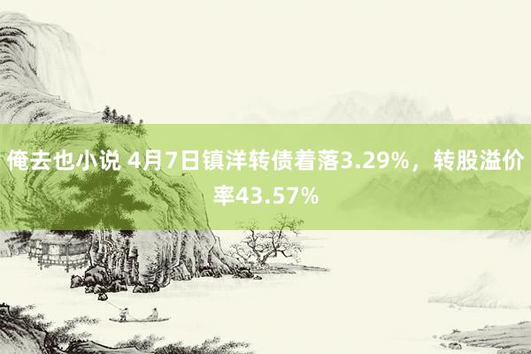 俺去也小说 4月7日镇洋转债着落3.29%，转股溢价率43.57%