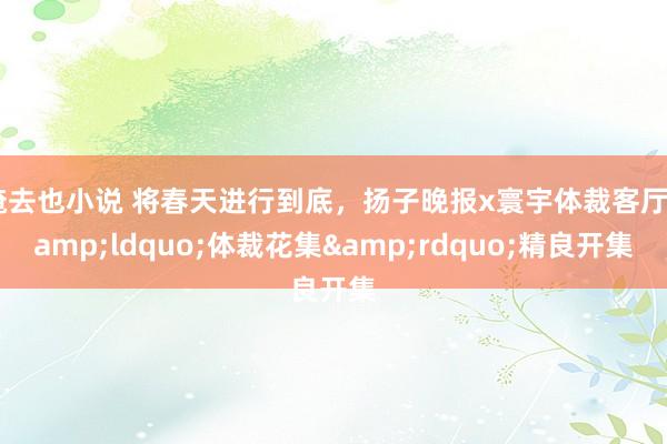 俺去也小说 将春天进行到底，扬子晚报x寰宇体裁客厅&ldquo;体裁花集&rdquo;精良开集