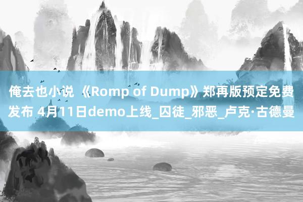 俺去也小说 《Romp of Dump》郑再版预定免费发布 4月11日demo上线_囚徒_邪恶_卢克·古德曼