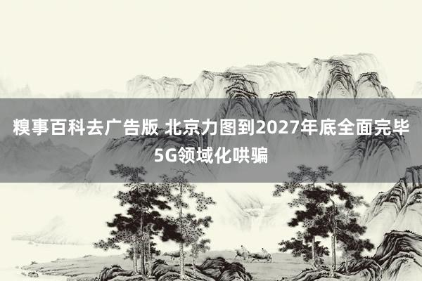 糗事百科去广告版 北京力图到2027年底全面完毕5G领域化哄骗