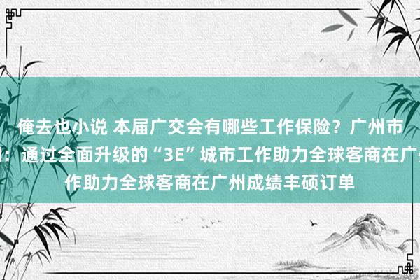 俺去也小说 本届广交会有哪些工作保险？广州市商务局答每经问：通过全面升级的“3E”城市工作助力全球客商在广州成绩丰硕订单