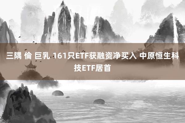 三隅 倫 巨乳 161只ETF获融资净买入 中原恒生科技ETF居首