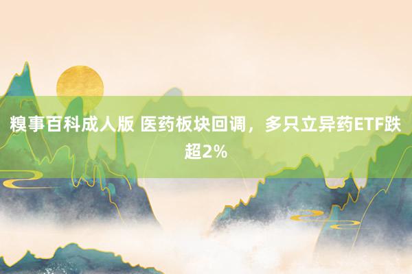 糗事百科成人版 医药板块回调，多只立异药ETF跌超2%