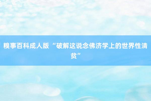 糗事百科成人版 “破解这说念佛济学上的世界性清贫”