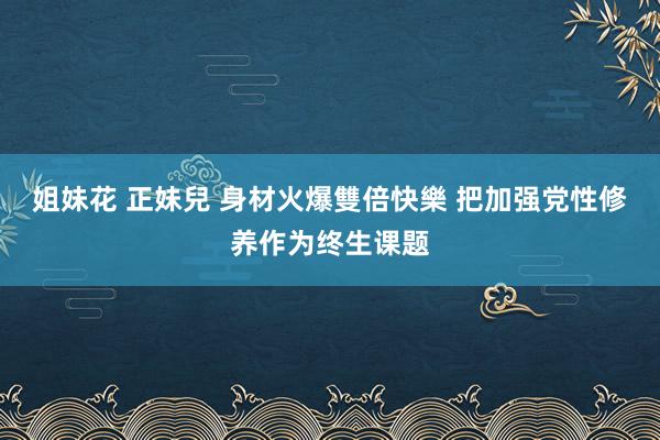 姐妹花 正妹兒 身材火爆雙倍快樂 把加强党性修养作为终生课题
