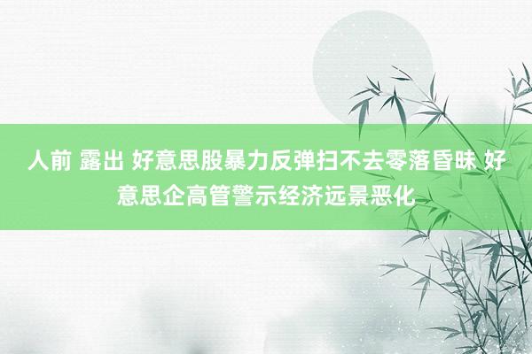 人前 露出 好意思股暴力反弹扫不去零落昏昧 好意思企高管警示经济远景恶化