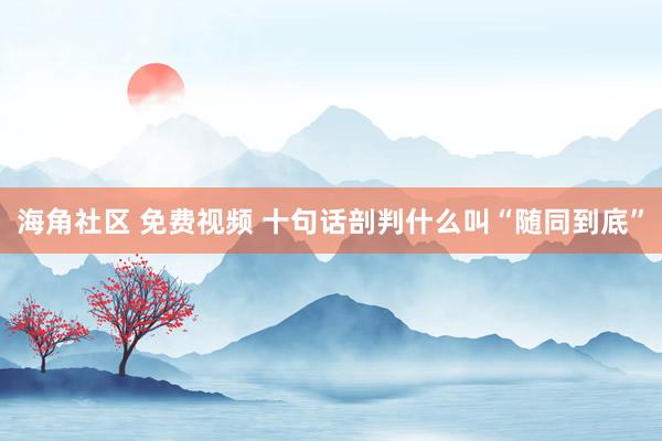 海角社区 免费视频 十句话剖判什么叫“随同到底”