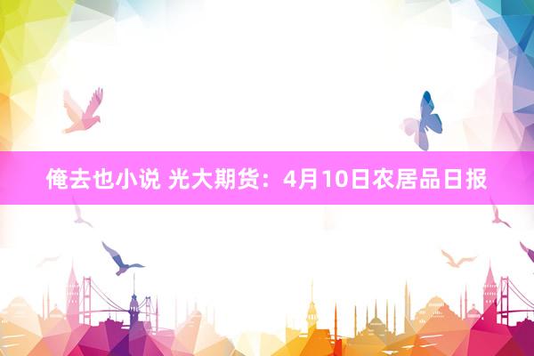 俺去也小说 光大期货：4月10日农居品日报