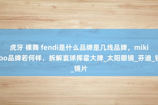 虎牙 裸舞 fendi是什么品牌是几线品牌，mikibobo品牌若何样，拆解寰球挥霍大牌_太阳眼镜_芬迪_镜片