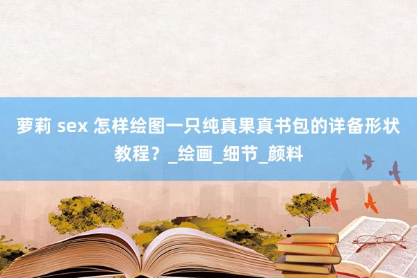 萝莉 sex 怎样绘图一只纯真果真书包的详备形状教程？_绘画_细节_颜料