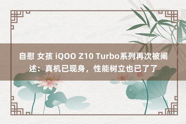 自慰 女孩 iQOO Z10 Turbo系列再次被阐述：真机已现身，性能树立也已了了