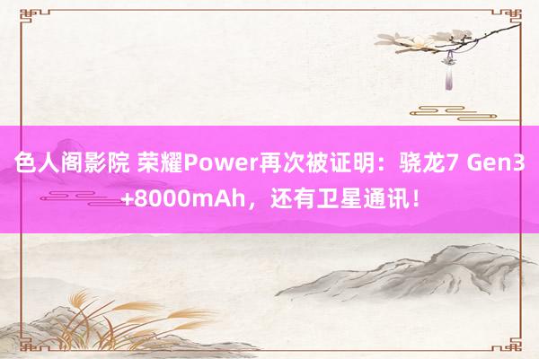 色人阁影院 荣耀Power再次被证明：骁龙7 Gen3+8000mAh，还有卫星通讯！