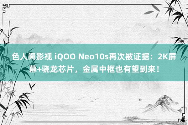 色人阁影视 iQOO Neo10s再次被证据：2K屏幕+骁龙芯片，金属中框也有望到来！