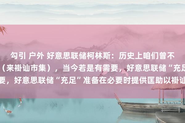 勾引 户外 好意思联储柯林斯：历史上咱们曾不得不赶快动用多样用具（来褂讪市集），当今若是有需要，<a href=