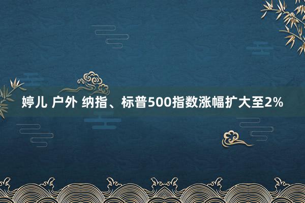 婷儿 户外 纳指、标普500指数涨幅扩大至2%