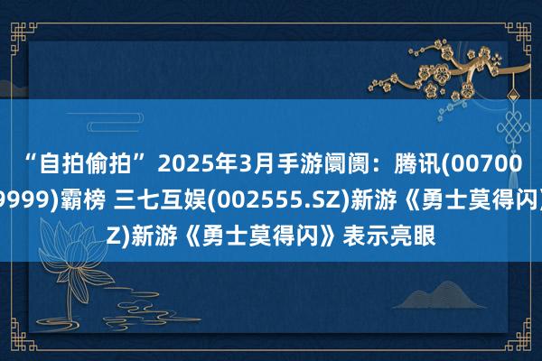 “自拍偷拍” 2025年3月手游阛阓：腾讯(00700)、网易(09999)霸榜 三七互娱(002555.SZ)新游《勇士莫得闪》表示亮眼