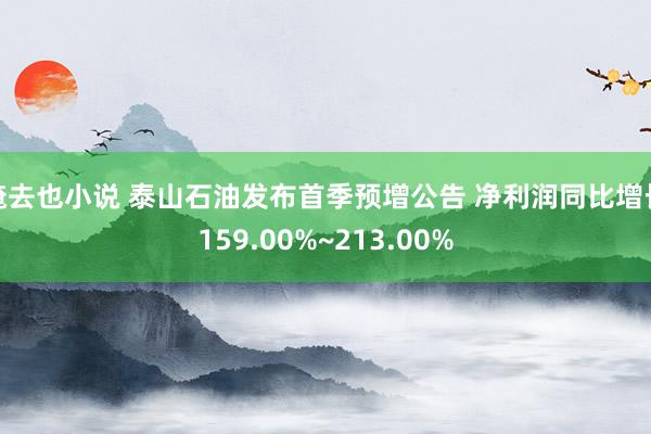 俺去也小说 泰山石油发布首季预增公告 净利润同比增长159.00%~213.00%
