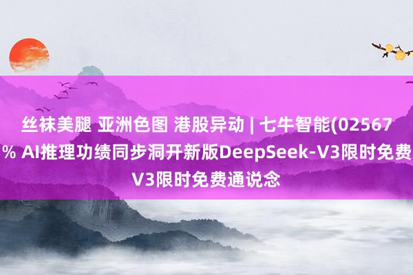 丝袜美腿 亚洲色图 港股异动 | 七牛智能(02567)涨超5% AI推理功绩同步洞开新版DeepSeek-V3限时免费通说念