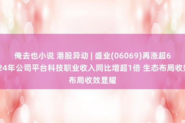 俺去也小说 港股异动 | 盛业(06069)再涨超6% 2024年公司平台科技职业收入同比增超1倍 生态布局收效显耀