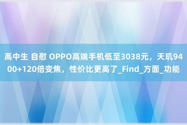 高中生 自慰 OPPO高端手机低至3038元，天玑9400+120倍变焦，性价比更高了_Find_方面_功能
