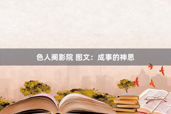 色人阁影院 图文：成事的神思