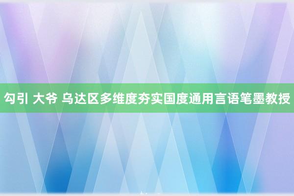 勾引 大爷 乌达区多维度夯实国度通用言语笔墨教授