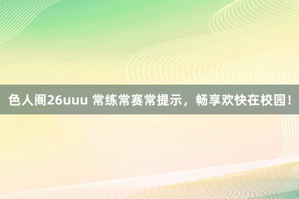 色人阁26uuu 常练常赛常提示，畅享欢快在校园！