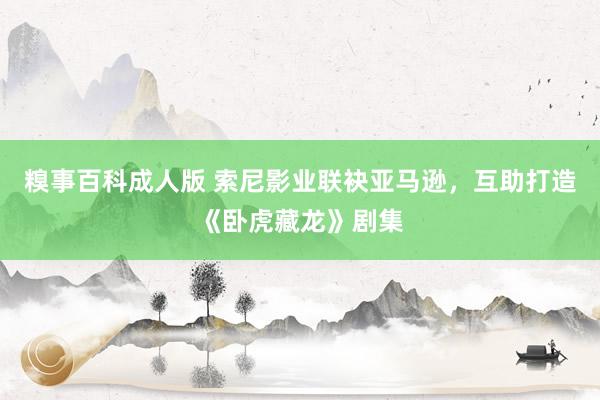 糗事百科成人版 索尼影业联袂亚马逊，互助打造《卧虎藏龙》剧集