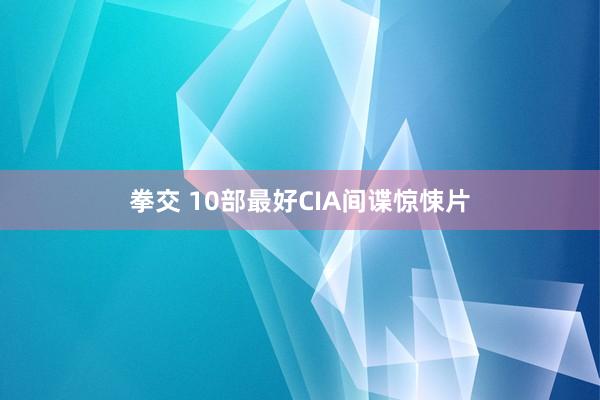 拳交 10部最好CIA间谍惊悚片