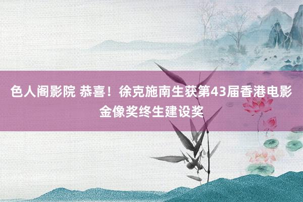 色人阁影院 恭喜！徐克施南生获第43届香港电影金像奖终生建设奖