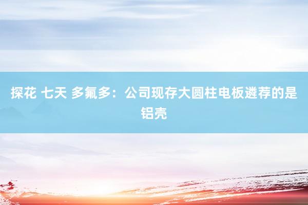 探花 七天 多氟多：公司现存大圆柱电板遴荐的是铝壳