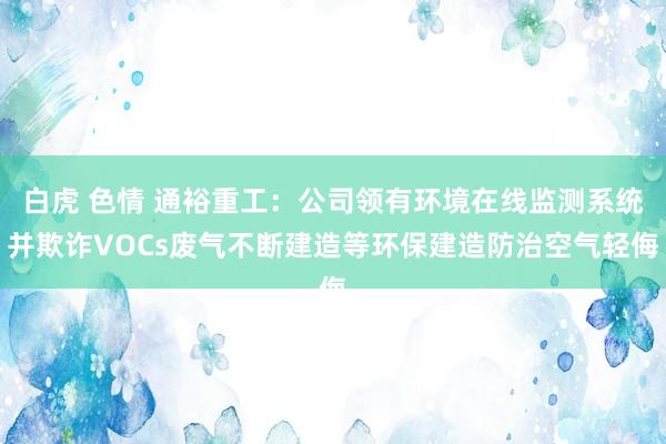 白虎 色情 通裕重工：公司领有环境在线监测系统并欺诈VOCs废气不断建造等环保建造防治空气轻侮