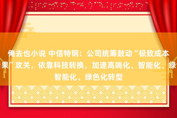 俺去也小说 中信特钢：公司统筹鼓动“极致成本、极致后果”攻关，依靠科技转换，加速高端化、智能化、绿色化转型