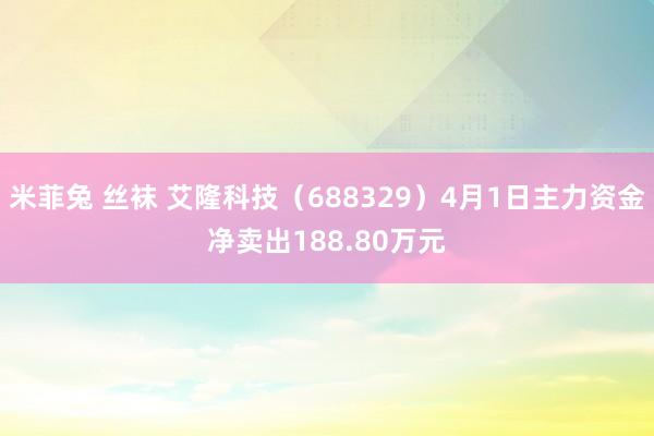米菲兔 丝袜 艾隆科技（688329）4月1日主力资金净卖出188.80万元