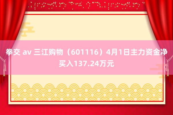 拳交 av 三江购物（601116）4月1日主力资金净买入137.24万元